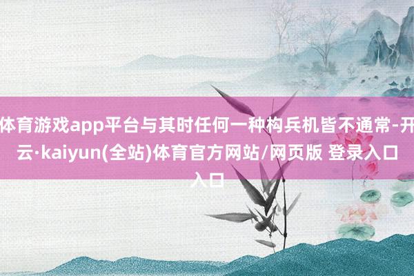 体育游戏app平台与其时任何一种构兵机皆不通常-开云·kaiyun(全站)体育官方网站/网页版 登录入口