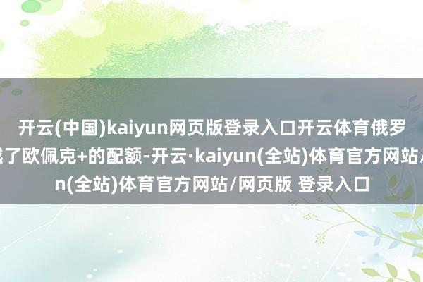开云(中国)kaiyun网页版登录入口开云体育俄罗斯产量在4月逾越了欧佩克+的配额-开云·kaiyun(全站)体育官方网站/网页版 登录入口