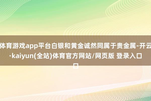 体育游戏app平台白银和黄金诚然同属于贵金属-开云·kaiyun(全站)体育官方网站/网页版 登录入口