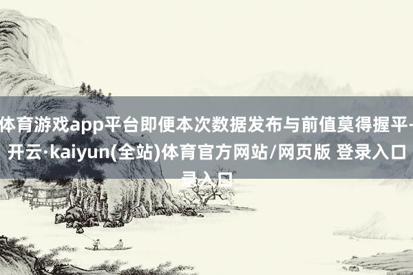 体育游戏app平台即便本次数据发布与前值莫得握平-开云·kaiyun(全站)体育官方网站/网页版 登录入口
