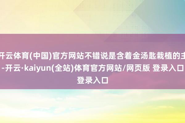 开云体育(中国)官方网站不错说是含着金汤匙栽植的主-开云·kaiyun(全站)体育官方网站/网页版 登录入口