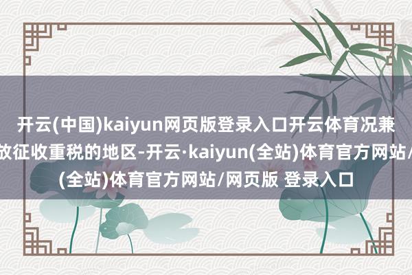 开云(中国)kaiyun网页版登录入口开云体育况兼是独逐一个对排放征收重税的地区-开云·kaiyun(全站)体育官方网站/网页版 登录入口
