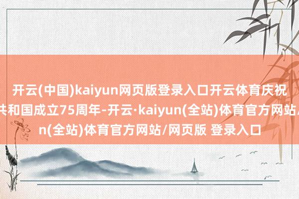 开云(中国)kaiyun网页版登录入口开云体育庆祝中华东说念主民共和国成立75周年-开云·kaiyun(全站)体育官方网站/网页版 登录入口