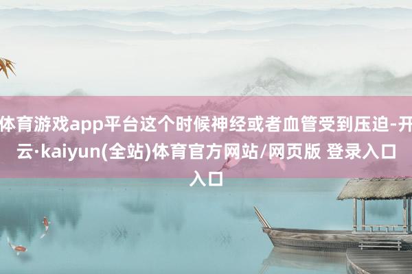 体育游戏app平台这个时候神经或者血管受到压迫-开云·kaiyun(全站)体育官方网站/网页版 登录入口