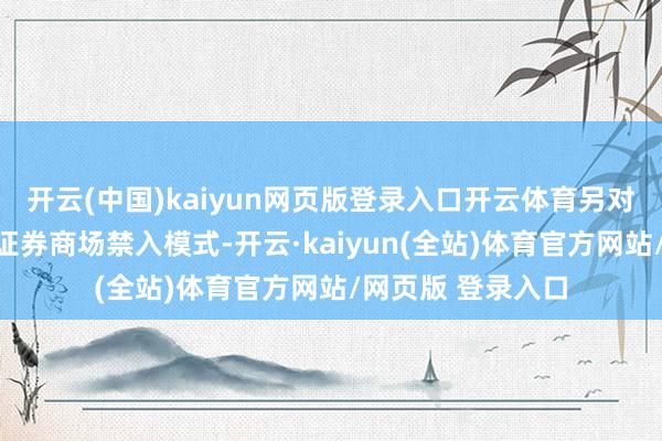 开云(中国)kaiyun网页版登录入口开云体育另对刘洪涛采取毕生证券商场禁入模式-开云·kaiyun(全站)体育官方网站/网页版 登录入口