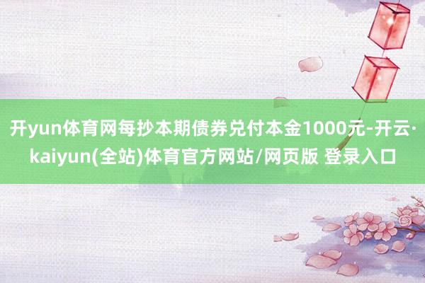 开yun体育网每抄本期债券兑付本金1000元-开云·kaiyun(全站)体育官方网站/网页版 登录入口