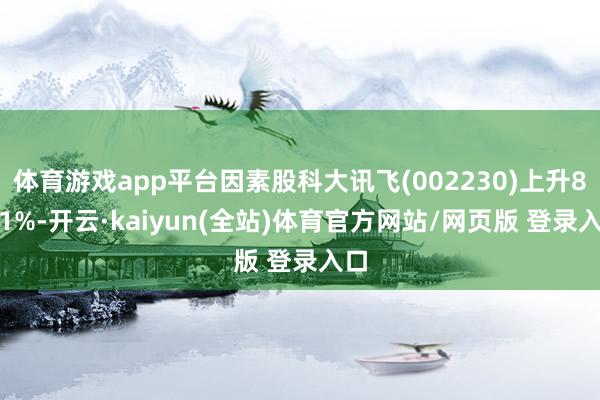 体育游戏app平台因素股科大讯飞(002230)上升8.41%-开云·kaiyun(全站)体育官方网站/网页版 登录入口