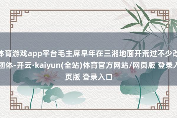 体育游戏app平台毛主席早年在三湘地面开荒过不少改变团体-开云·kaiyun(全站)体育官方网站/网页版 登录入口