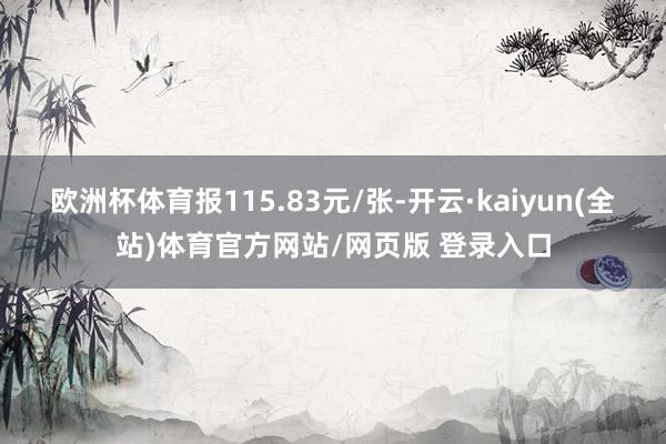 欧洲杯体育报115.83元/张-开云·kaiyun(全站)体育官方网站/网页版 登录入口