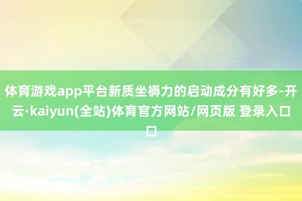 体育游戏app平台　　新质坐褥力的启动成分有好多-开云·kaiyun(全站)体育官方网站/网页版 登录入口