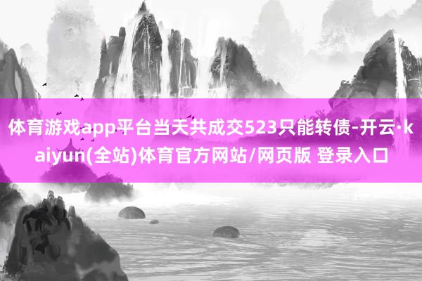 体育游戏app平台当天共成交523只能转债-开云·kaiyun(全站)体育官方网站/网页版 登录入口