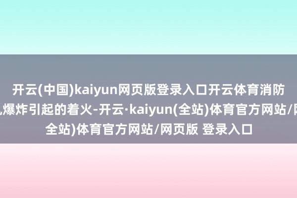 开云(中国)kaiyun网页版登录入口开云体育消防流露显露是手机爆炸引起的着火-开云·kaiyun(全站)体育官方网站/网页版 登录入口
