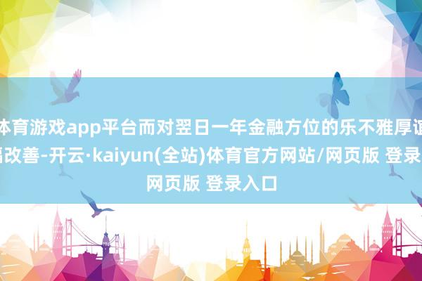 体育游戏app平台而对翌日一年金融方位的乐不雅厚谊大幅改善-开云·kaiyun(全站)体育官方网站/网页版 登录入口