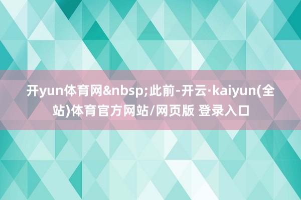 开yun体育网&nbsp;　　此前-开云·kaiyun(全站)体育官方网站/网页版 登录入口