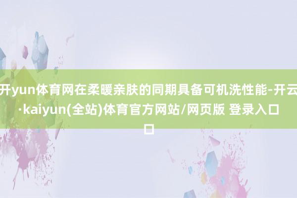 开yun体育网在柔暖亲肤的同期具备可机洗性能-开云·kaiyun(全站)体育官方网站/网页版 登录入口