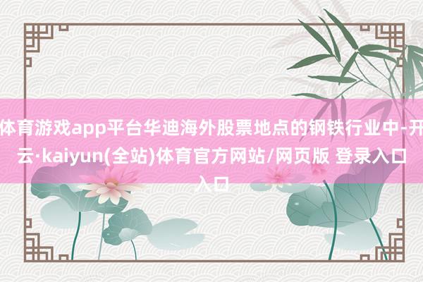 体育游戏app平台华迪海外股票地点的钢铁行业中-开云·kaiyun(全站)体育官方网站/网页版 登录入口