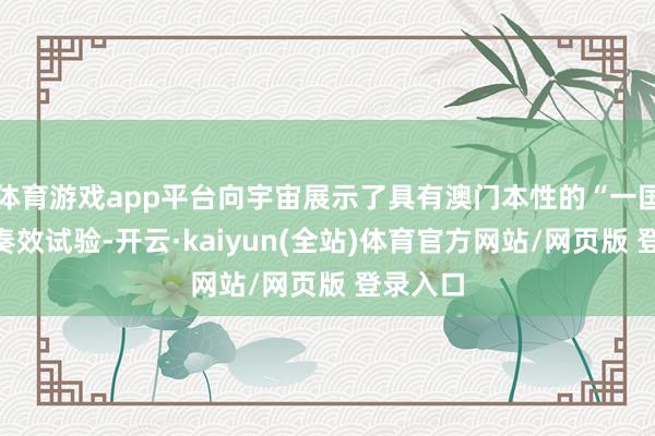 体育游戏app平台向宇宙展示了具有澳门本性的“一国两制”奏效试验-开云·kaiyun(全站)体育官方网站/网页版 登录入口