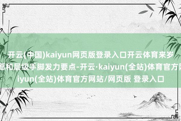 开云(中国)kaiyun网页版登录入口开云体育来岁将普及耗尽才能、意愿和层级手脚发力要点-开云·kaiyun(全站)体育官方网站/网页版 登录入口