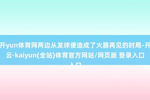 开yun体育网两边从发球便造成了火器再见的时局-开云·kaiyun(全站)体育官方网站/网页版 登录入口