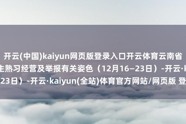 开云(中国)kaiyun网页版登录入口开云体育云南省2025年硕士筹商生招生熟习经营及举报有关姿色（12月16—23日）-开云·kaiyun(全站)体育官方网站/网页版 登录入口