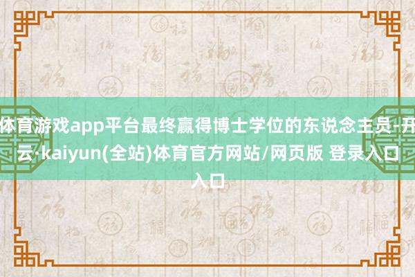 体育游戏app平台最终赢得博士学位的东说念主员-开云·kaiyun(全站)体育官方网站/网页版 登录入口