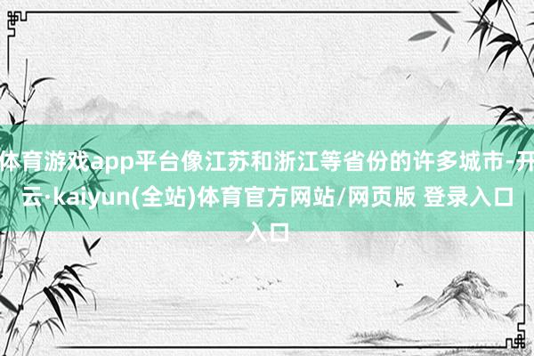 体育游戏app平台像江苏和浙江等省份的许多城市-开云·kaiyun(全站)体育官方网站/网页版 登录入口