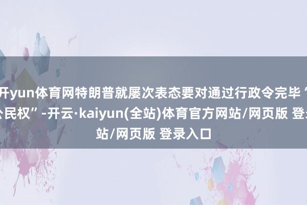 开yun体育网特朗普就屡次表态要对通过行政令完毕“降生公民权”-开云·kaiyun(全站)体育官方网站/网页版 登录入口