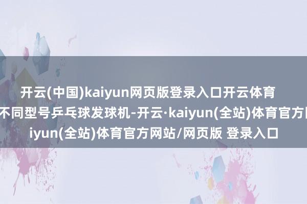 开云(中国)kaiyun网页版登录入口开云体育    表情本事后果期骗的不同型号乒乓球发球机-开云·kaiyun(全站)体育官方网站/网页版 登录入口