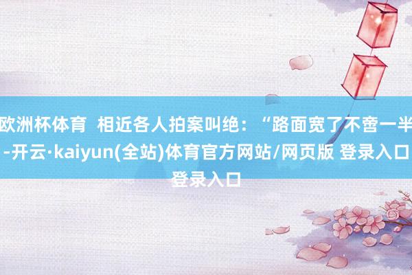 欧洲杯体育  相近各人拍案叫绝：“路面宽了不啻一半-开云·kaiyun(全站)体育官方网站/网页版 登录入口