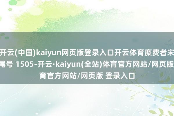 开云(中国)kaiyun网页版登录入口开云体育糜费者宋**（手机尾号 1505-开云·kaiyun(全站)体育官方网站/网页版 登录入口