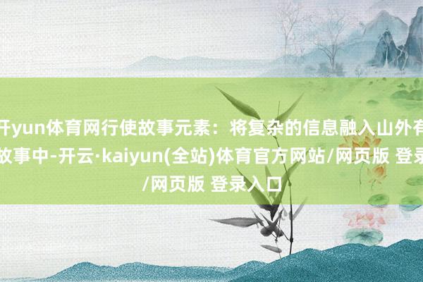 开yun体育网行使故事元素：将复杂的信息融入山外有山的故事中-开云·kaiyun(全站)体育官方网站/网页版 登录入口