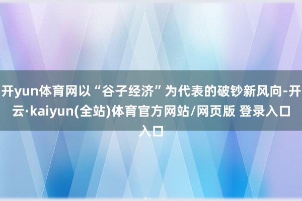 开yun体育网以“谷子经济”为代表的破钞新风向-开云·kaiyun(全站)体育官方网站/网页版 登录入口