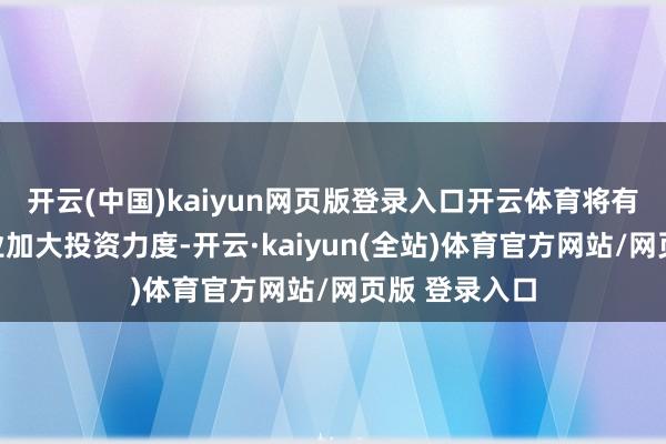 开云(中国)kaiyun网页版登录入口开云体育将有助于异邦企业加大投资力度-开云·kaiyun(全站)体育官方网站/网页版 登录入口