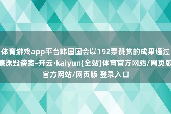 体育游戏app平台韩国国会以192票赞赏的成果通过代总统韩德洙毁谤案-开云·kaiyun(全站)体育官方网站/网页版 登录入口