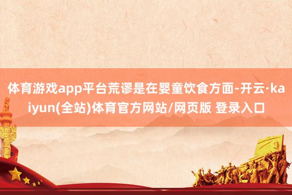 体育游戏app平台荒谬是在婴童饮食方面-开云·kaiyun(全站)体育官方网站/网页版 登录入口