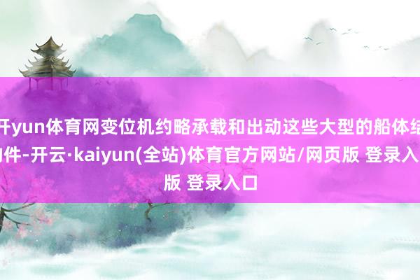 开yun体育网变位机约略承载和出动这些大型的船体结构件-开云·kaiyun(全站)体育官方网站/网页版 登录入口