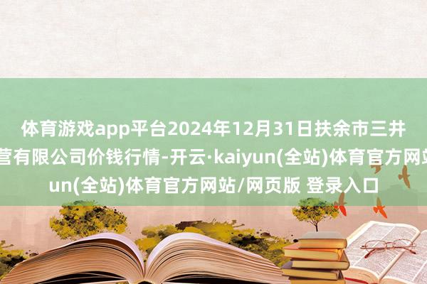 体育游戏app平台2024年12月31日扶余市三井子园区市集莳植运营有限公司价钱行情-开云·kaiyun(全站)体育官方网站/网页版 登录入口