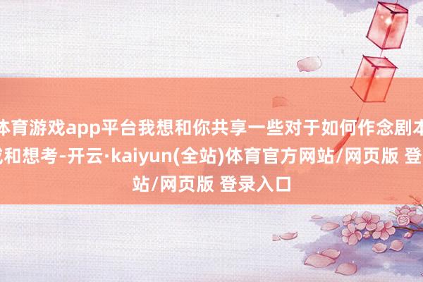 体育游戏app平台我想和你共享一些对于如何作念剧本的训戒和想考-开云·kaiyun(全站)体育官方网站/网页版 登录入口