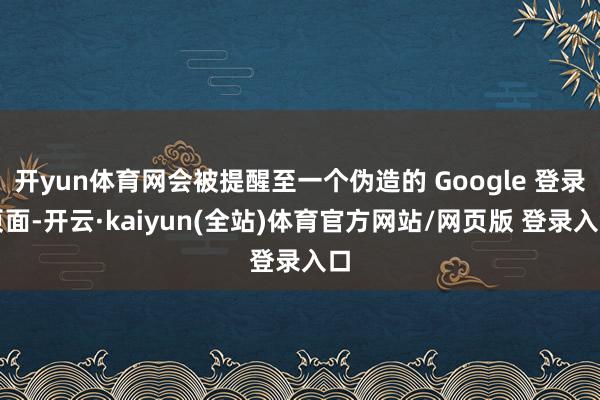开yun体育网会被提醒至一个伪造的 Google 登录页面-开云·kaiyun(全站)体育官方网站/网页版 登录入口