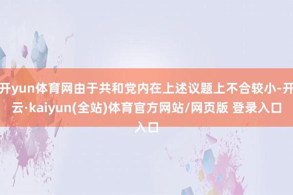 开yun体育网由于共和党内在上述议题上不合较小-开云·kaiyun(全站)体育官方网站/网页版 登录入口
