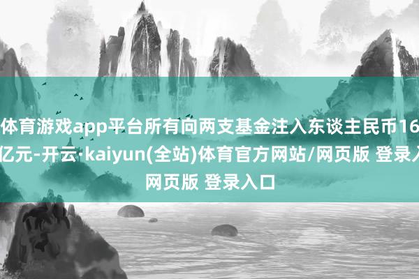 体育游戏app平台所有向两支基金注入东谈主民币1640亿元-开云·kaiyun(全站)体育官方网站/网页版 登录入口