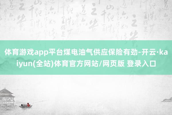体育游戏app平台煤电油气供应保险有劲-开云·kaiyun(全站)体育官方网站/网页版 登录入口