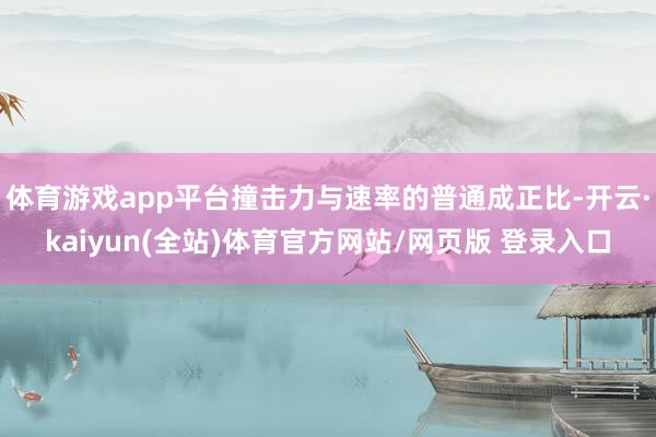 体育游戏app平台撞击力与速率的普通成正比-开云·kaiyun(全站)体育官方网站/网页版 登录入口