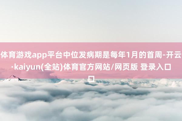 体育游戏app平台中位发病期是每年1月的首周-开云·kaiyun(全站)体育官方网站/网页版 登录入口