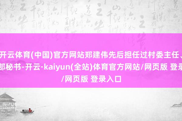 开云体育(中国)官方网站郑建伟先后担任过村委主任、党支部秘书-开云·kaiyun(全站)体育官方网站/网页版 登录入口