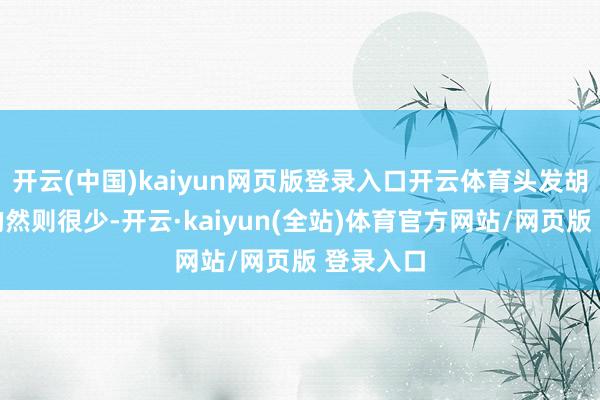 开云(中国)kaiyun网页版登录入口开云体育头发胡子不白的然则很少-开云·kaiyun(全站)体育官方网站/网页版 登录入口