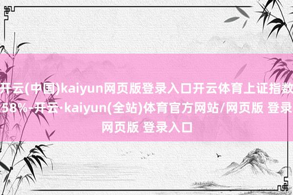 开云(中国)kaiyun网页版登录入口开云体育上证指数跌0.58%-开云·kaiyun(全站)体育官方网站/网页版 登录入口