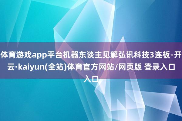 体育游戏app平台机器东谈主见解弘讯科技3连板-开云·kaiyun(全站)体育官方网站/网页版 登录入口
