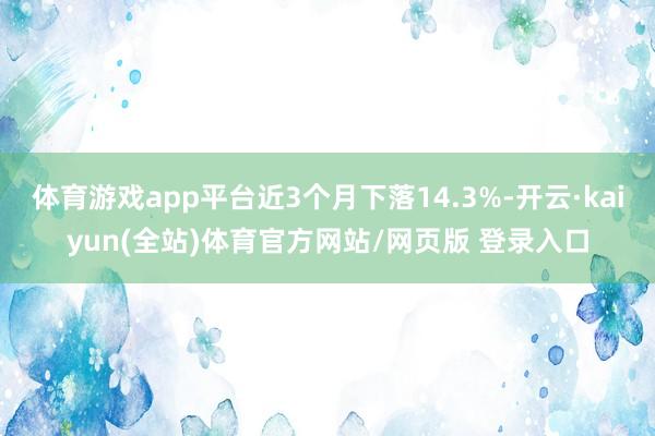 体育游戏app平台近3个月下落14.3%-开云·kaiyun(全站)体育官方网站/网页版 登录入口