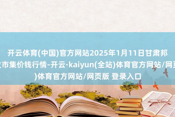 开云体育(中国)官方网站2025年1月11日甘肃邦农农居品批发市集价钱行情-开云·kaiyun(全站)体育官方网站/网页版 登录入口